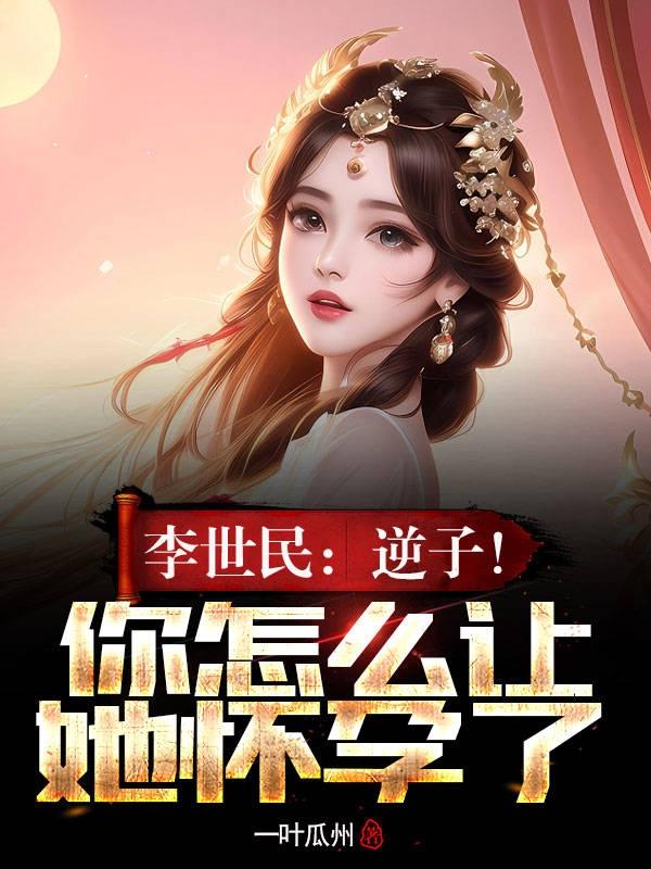 李世民：逆子！你怎么让她怀孕了